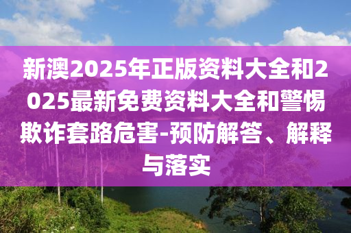 新澳2025年正版資料大全和2025最新免費資料大全和警惕欺詐套路危害-預防解答、解釋與落實